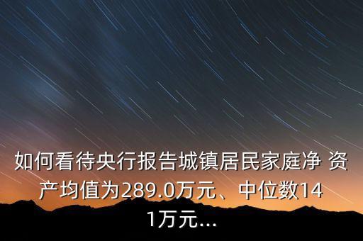 如何看待央行報(bào)告城鎮(zhèn)居民家庭凈 資產(chǎn)均值為289.0萬(wàn)元、中位數(shù)141萬(wàn)元...