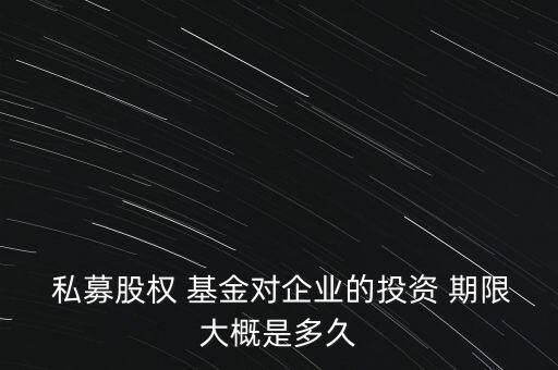  私募股權 基金對企業(yè)的投資 期限大概是多久