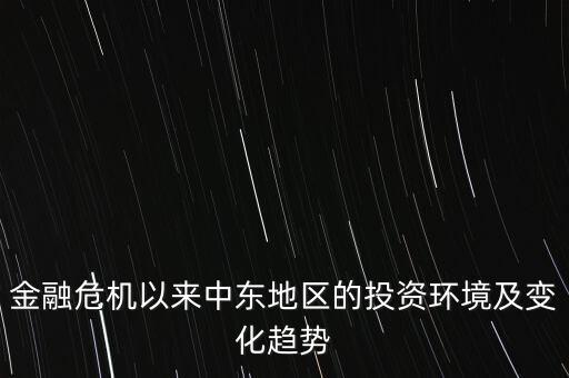 金融危機(jī)以來中東地區(qū)的投資環(huán)境及變化趨勢