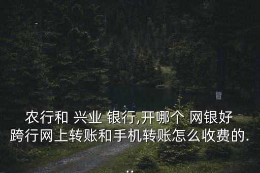 農(nóng)行和 興業(yè) 銀行,開哪個(gè) 網(wǎng)銀好跨行網(wǎng)上轉(zhuǎn)賬和手機(jī)轉(zhuǎn)賬怎么收費(fèi)的...