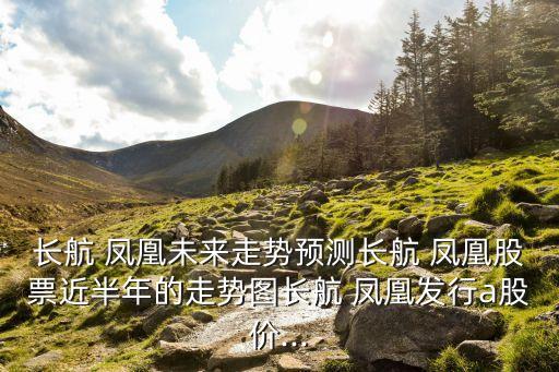 長(zhǎng)航 鳳凰未來走勢(shì)預(yù)測(cè)長(zhǎng)航 鳳凰股票近半年的走勢(shì)圖長(zhǎng)航 鳳凰發(fā)行a股價(jià)...
