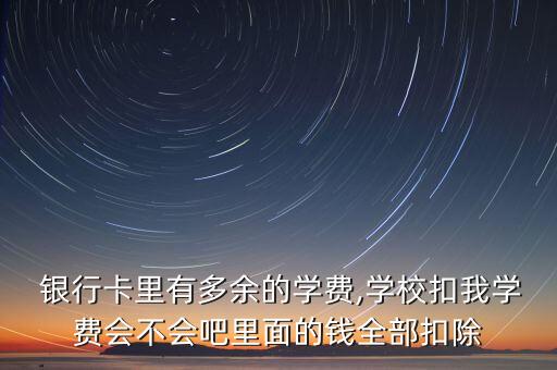  銀行卡里有多余的學(xué)費(fèi),學(xué)?？畚覍W(xué)費(fèi)會(huì)不會(huì)吧里面的錢全部扣除