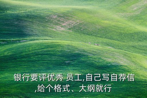  銀行要評優(yōu)秀 員工,自己寫自薦信,給個格式、大綱就行