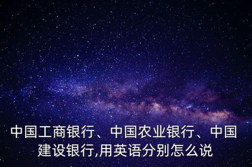中國工商銀行、中國農(nóng)業(yè)銀行、中國 建設(shè)銀行,用英語分別怎么說