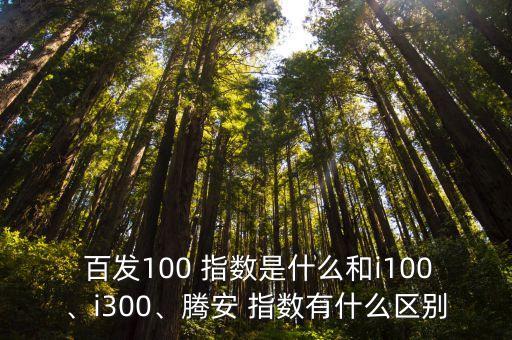  百發(fā)100 指數(shù)是什么和i100、i300、騰安 指數(shù)有什么區(qū)別