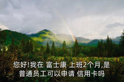 您好!我在 富士康 上班2個(gè)月,是普通員工可以申請 信用卡嗎