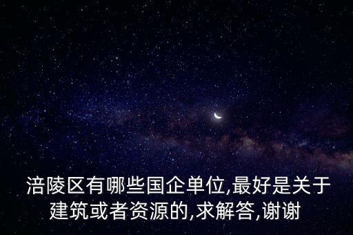  涪陵區(qū)有哪些國企單位,最好是關于建筑或者資源的,求解答,謝謝