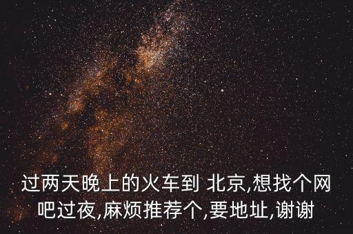 過(guò)兩天晚上的火車到 北京,想找個(gè)網(wǎng)吧過(guò)夜,麻煩推薦個(gè),要地址,謝謝