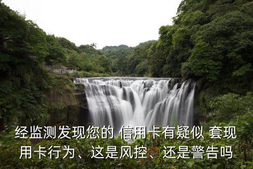 經(jīng)監(jiān)測發(fā)現(xiàn)您的 信用卡有疑似 套現(xiàn)用卡行為、這是風(fēng)控、還是警告嗎