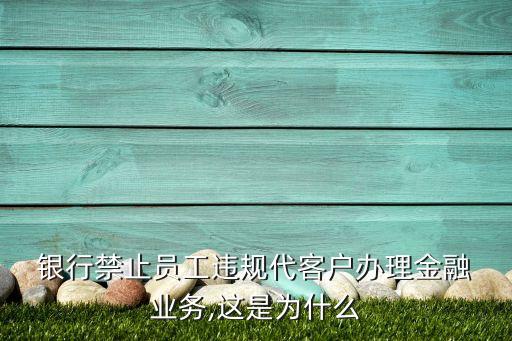  銀行禁止員工違規(guī)代客戶(hù)辦理金融 業(yè)務(wù),這是為什么