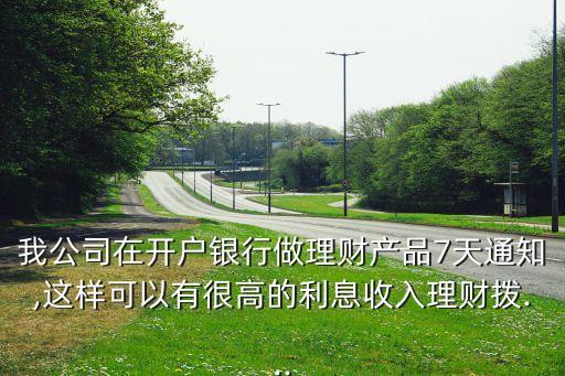 我公司在開戶銀行做理財(cái)產(chǎn)品7天通知,這樣可以有很高的利息收入理財(cái)撥...