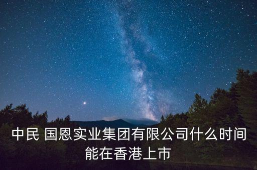 中民 國恩實業(yè)集團有限公司什么時間能在香港上市