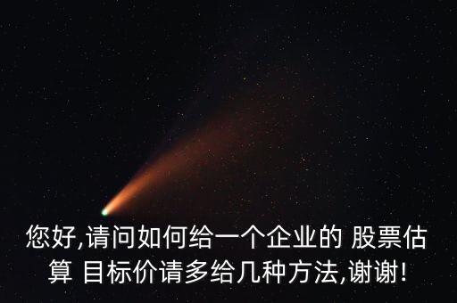 您好,請問如何給一個企業(yè)的 股票估算 目標(biāo)價請多給幾種方法,謝謝!