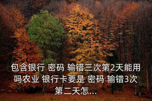 包含銀行 密碼 輸錯(cuò)三次第2天能用嗎農(nóng)業(yè) 銀行卡要是 密碼 輸錯(cuò)3次第二天怎...