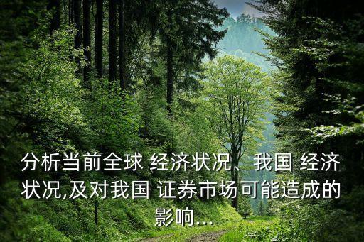 分析當(dāng)前全球 經(jīng)濟(jì)狀況、我國 經(jīng)濟(jì)狀況,及對我國 證券市場可能造成的 影響...