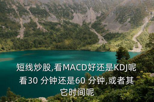 短線炒股,看MACD好還是KDJ呢看30 分鐘還是60 分鐘,或者其它時間呢