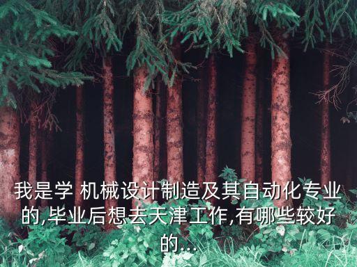 我是學 機械設計制造及其自動化專業(yè)的,畢業(yè)后想去天津工作,有哪些較好的...