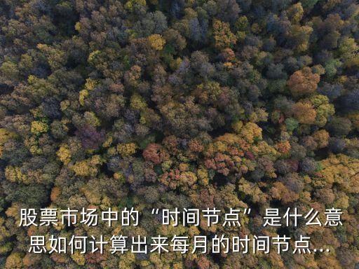  股票市場中的“時(shí)間節(jié)點(diǎn)”是什么意思如何計(jì)算出來每月的時(shí)間節(jié)點(diǎn)...