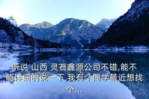 聽說 山西 靈石鑫源公司不錯(cuò),能不能詳細(xì)的說一下,我有個(gè)同學(xué)最近想找個(gè)...