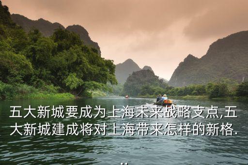 五大新城要成為上海未來戰(zhàn)略支點(diǎn),五大新城建成將對(duì)上海帶來怎樣的新格...