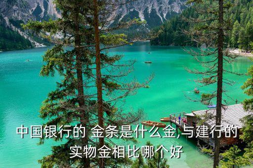 中國銀行的 金條是什么金,與建行的實物金相比哪個好