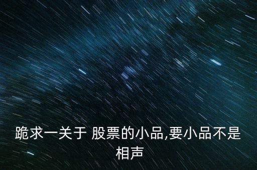 跪求一關(guān)于 股票的小品,要小品不是 相聲