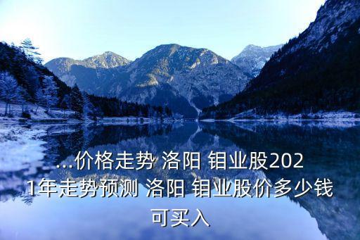 ...價(jià)格走勢(shì) 洛陽(yáng) 鉬業(yè)股2021年走勢(shì)預(yù)測(cè) 洛陽(yáng) 鉬業(yè)股價(jià)多少錢(qián)可買入