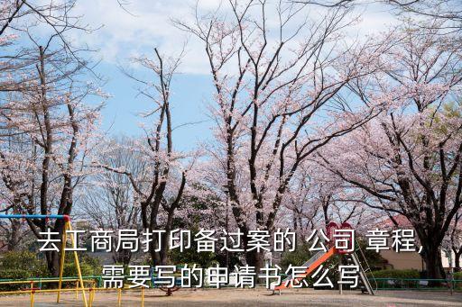 去工商局打印備過(guò)案的 公司 章程,需要寫(xiě)的申請(qǐng)書(shū)怎么寫(xiě)