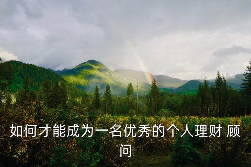 如何才能成為一名優(yōu)秀的個(gè)人理財(cái) 顧問