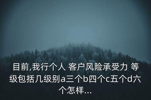 目前,我行個(gè)人 客戶(hù)風(fēng)險(xiǎn)承受力 等級(jí)包括幾級(jí)別a三個(gè)b四個(gè)c五個(gè)d六個(gè)怎樣...