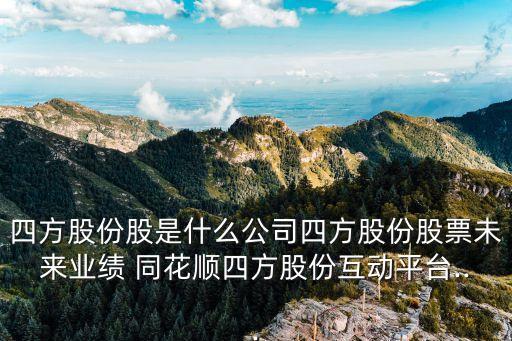四方股份股是什么公司四方股份股票未來業(yè)績(jī) 同花順?biāo)姆焦煞莼?dòng)平臺(tái)...
