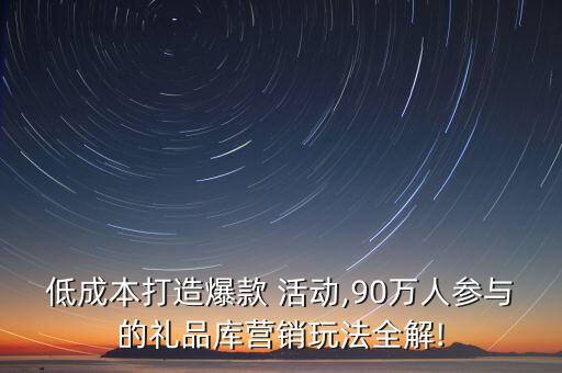 低成本打造爆款 活動(dòng),90萬人參與的禮品庫營銷玩法全解!