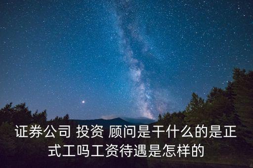 證券公司 投資 顧問是干什么的是正式工嗎工資待遇是怎樣的