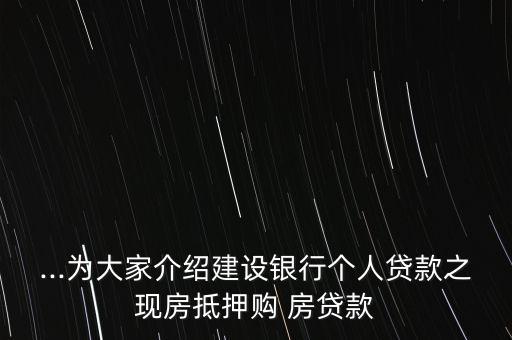 ...為大家介紹建設(shè)銀行個人貸款之現(xiàn)房抵押購 房貸款