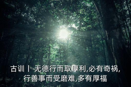古訓(xùn)丨 無德行而取厚利,必有奇禍,行善事而受磨難,多有厚福
