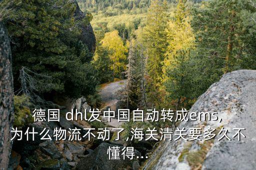 德國 dhl發(fā)中國自動(dòng)轉(zhuǎn)成ems,為什么物流不動(dòng)了,海關(guān)清關(guān)要多久不懂得...