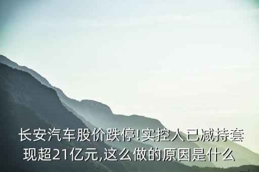  長安汽車股價(jià)跌停!實(shí)控人已減持套現(xiàn)超21億元,這么做的原因是什么
