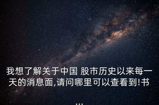 我想了解關(guān)于中國(guó) 股市歷史以來(lái)每一天的消息面,請(qǐng)問(wèn)哪里可以查看到!書(shū)...