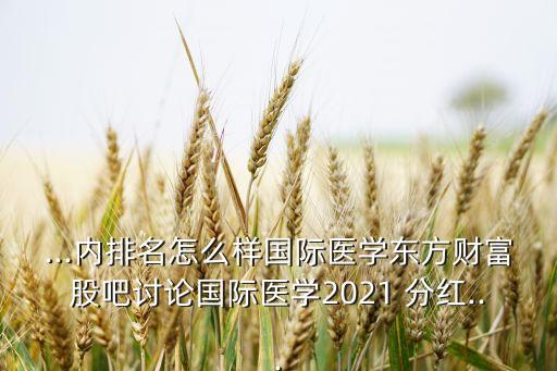 ...內(nèi)排名怎么樣國際醫(yī)學(xué)東方財富股吧討論國際醫(yī)學(xué)2021 分紅...