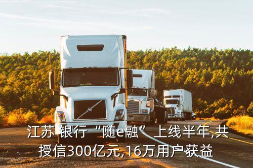  江蘇 銀行“隨e融”上線半年,共授信300億元,16萬用戶獲益