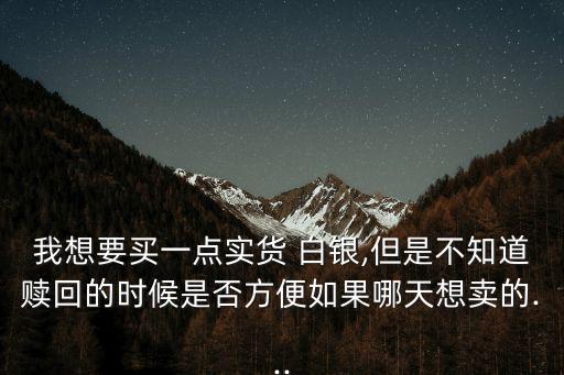 我想要買(mǎi)一點(diǎn)實(shí)貨 白銀,但是不知道贖回的時(shí)候是否方便如果哪天想賣(mài)的...