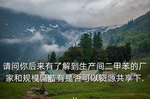 請(qǐng)問(wèn)你后來(lái)有了解到生產(chǎn)間二甲苯的廠(chǎng)家和規(guī)模嗎若有是否可以資源共享下...