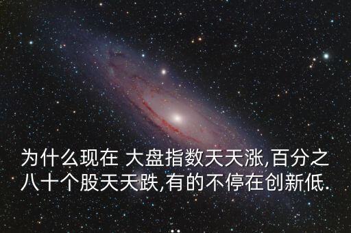 為什么現(xiàn)在 大盤指數(shù)天天漲,百分之八十個股天天跌,有的不停在創(chuàng)新低...