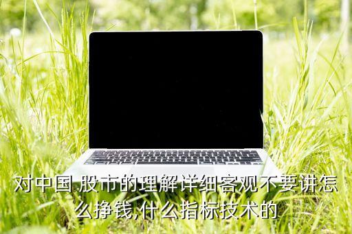 對中國 股市的理解詳細(xì)客觀不要講怎么掙錢,什么指標(biāo)技術(shù)的