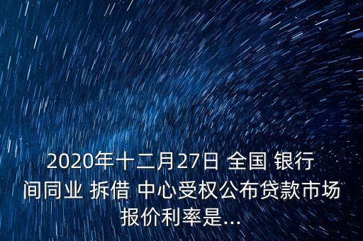 2020年十二月27日 全國(guó) 銀行間同業(yè) 拆借 中心受權(quán)公布貸款市場(chǎng)報(bào)價(jià)利率是...