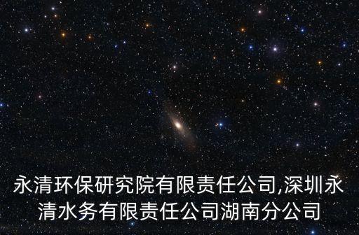 湖南永清環(huán)保研究院有限責任公司,深圳永清水務有限責任公司湖南分公司