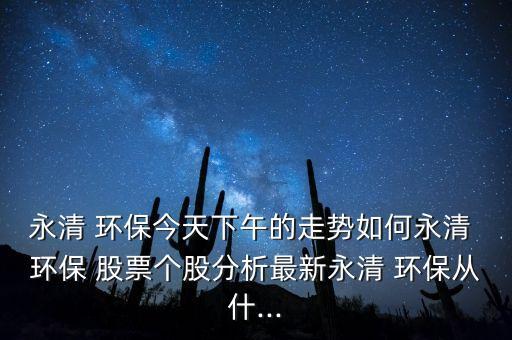 永清 環(huán)保今天下午的走勢如何永清 環(huán)保 股票個股分析最新永清 環(huán)保從什...