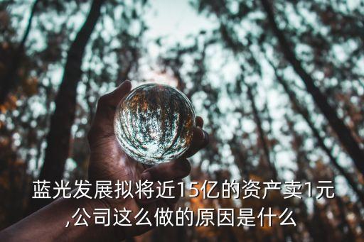  藍光發(fā)展擬將近15億的資產(chǎn)賣1元,公司這么做的原因是什么