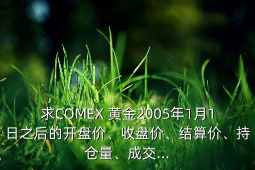求COMEX 黃金2005年1月1日之后的開(kāi)盤(pán)價(jià)、收盤(pán)價(jià)、結(jié)算價(jià)、持倉(cāng)量、成交...