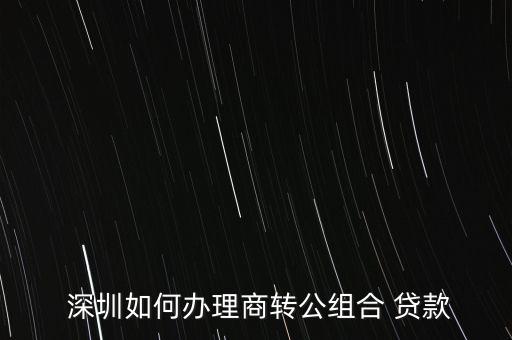  深圳如何辦理商轉(zhuǎn)公組合 貸款